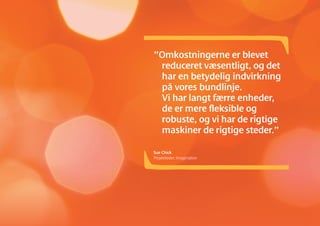 ”Omkostningerne er blevet
reduceret væsentligt, og det
har en betydelig indvirkning
på vores bundlinje.
Vi har langt færre enheder,
de er mere fleksible og
robuste, og vi har de rigtige
maskiner de rigtige steder.”
Sue Chick
Projektleder, Imagination
 