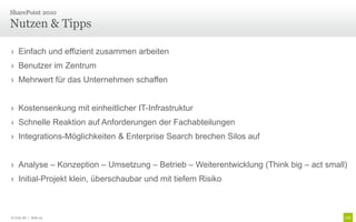 SharePoint 2010

Nutzen & Tipps

› Einfach und effizient zusammen arbeiten
› Benutzer im Zentrum
› Mehrwert für das Unternehmen schaffen


› Kostensenkung mit einheitlicher IT-Infrastruktur
› Schnelle Reaktion auf Anforderungen der Fachabteilungen
› Integrations-Möglichkeiten & Enterprise Search brechen Silos auf


› Analyse – Konzeption – Umsetzung – Betrieb – Weiterentwicklung (Think big – act small)
› Initial-Projekt klein, überschaubar und mit tiefem Risiko



© Unic AG | Seite 23
 