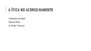 A ÉTICA NO ACONSELHAMENTO
A Questão do Sigilo
Dilemas Éticos
O “Poder” Pastoral
 