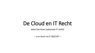De Cloud en IT Recht
Joost Gerritsen (advocaat IT-recht)
-- is er leven na C-362/14? --
 