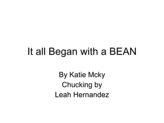 It all Began with a BEAN By Katie Mcky Chucking by Leah Hernandez 