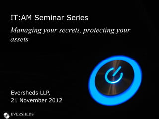 IT:AM Seminar Series
Managing your secrets, protecting your
assets




Eversheds LLP,
21 November 2012
 