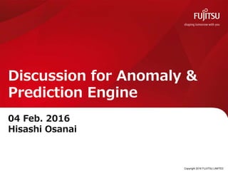 Copyright 2016 FUJITSU LIMITED
Discussion for Anomaly &
Prediction Engine
04 Feb. 2016
Hisashi Osanai
0
 