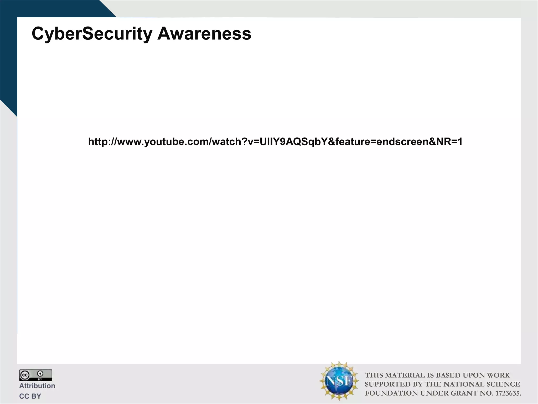 THIS MATERIAL IS BASED UPON WORK
SUPPORTED BY THE NATIONAL SCIENCE
FOUNDATION UNDER GRANT NO. 1723635.
CyberSecurity Awareness
http://www.youtube.com/watch?v=UIIY9AQSqbY&feature=endscreen&NR=1
 