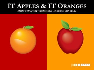 IT APPLES & IT ORANGES
AN INFORMATION TECHNOLOGY LEADER CONUNDRUM
 