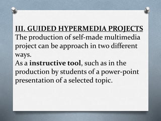 III. GUIDED HYPERMEDIA PROJECTS
The production of self-made multimedia
project can be approach in two different
ways.
As a instructive tool, such as in the
production by students of a power-point
presentation of a selected topic.
 