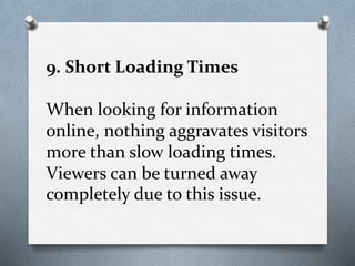 9. Short Loading Times
When looking for information
online, nothing aggravates visitors
more than slow loading times.
Viewers can be turned away
completely due to this issue.
 