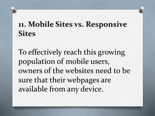11. Mobile Sites vs. Responsive
Sites
To effectively reach this growing
population of mobile users,
owners of the websites need to be
sure that their webpages are
available from any device.
 