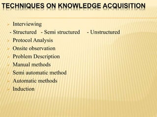 TECHNIQUES ON KNOWLEDGE ACQUISITION
 Interviewing
- Structured - Semi structured - Unstructured
 Protocol Analysis
 Onsite observation
 Problem Description
 Manual methods
 Semi automatic method
 Automatic methods
 Induction
 