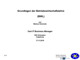 2018 Markus Hammele
www.let-online.de
Grundlagen der Betriebswirtschaftslehre
(BWL)
von
Markus Hammele
Cert IT Business Manager
IHK Schwaben
Augsburg
17.11.2018
 