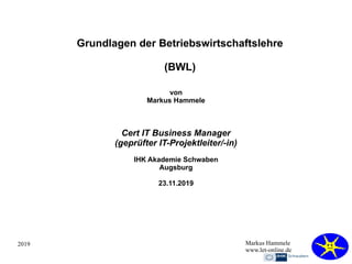 2019 Markus Hammele
www.let-online.de
Grundlagen der Betriebswirtschaftslehre
(BWL)
von
Markus Hammele
Cert IT Business Manager
(geprüfter IT-Projektleiter/-in)
IHK Akademie Schwaben
Augsburg
23.11.2019
 
