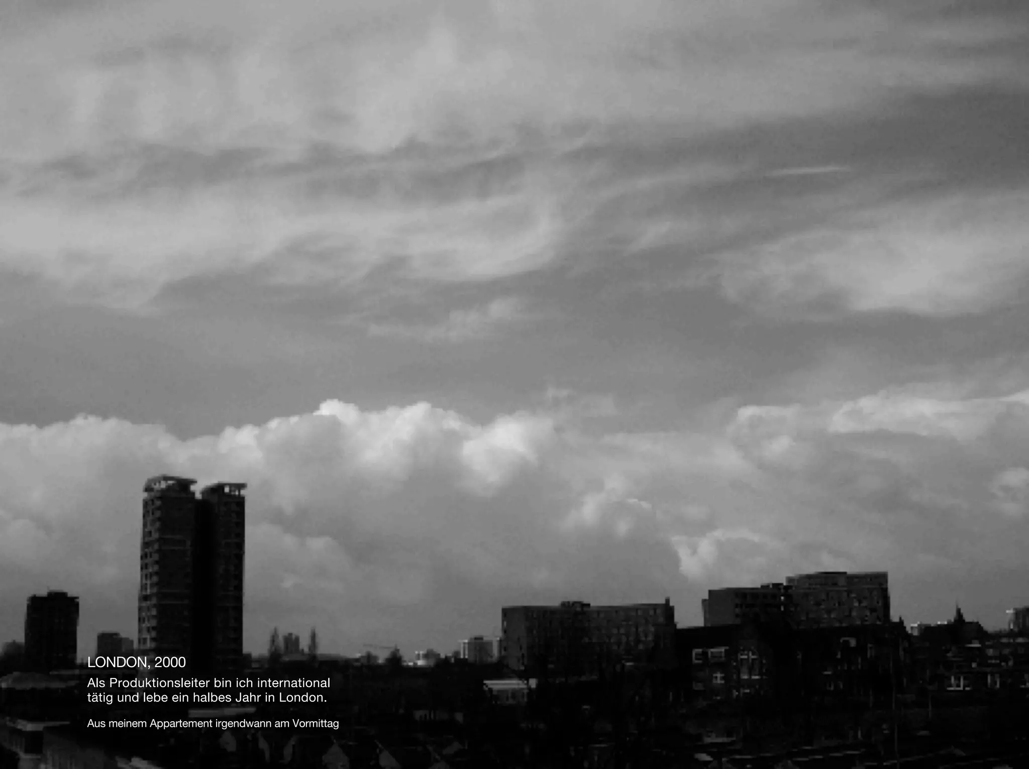 LONDON, 2000
Als Produktionsleiter bin ich international
tätig und lebe ein halbes Jahr in London.

Aus meinem Appartement irgendwann am Vormittag
 