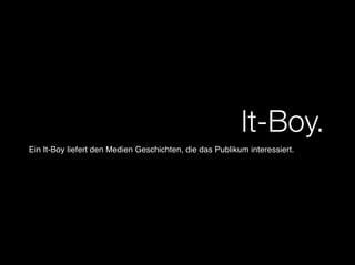 It-Boy.
Ein It-Boy liefert den Medien Geschichten, die das Publikum interessiert.
 