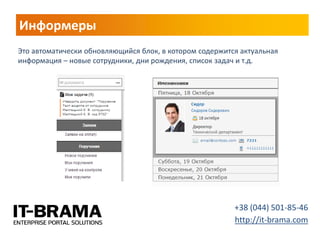 Информеры 
Это автоматически обновляющийся блок, в котором содержится актуальная информация – новые сотрудники, дни рождения, список задач и т.д. 
+38 (044) 501-85-46 http://it-brama.com  