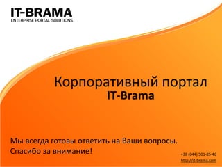 Корпоративный портал IT-Brama 
+38 (044) 501-85-46 
http://it-brama.com 
Мы всегда готовы ответить на Ваши вопросы. Спасибо за внимание! 