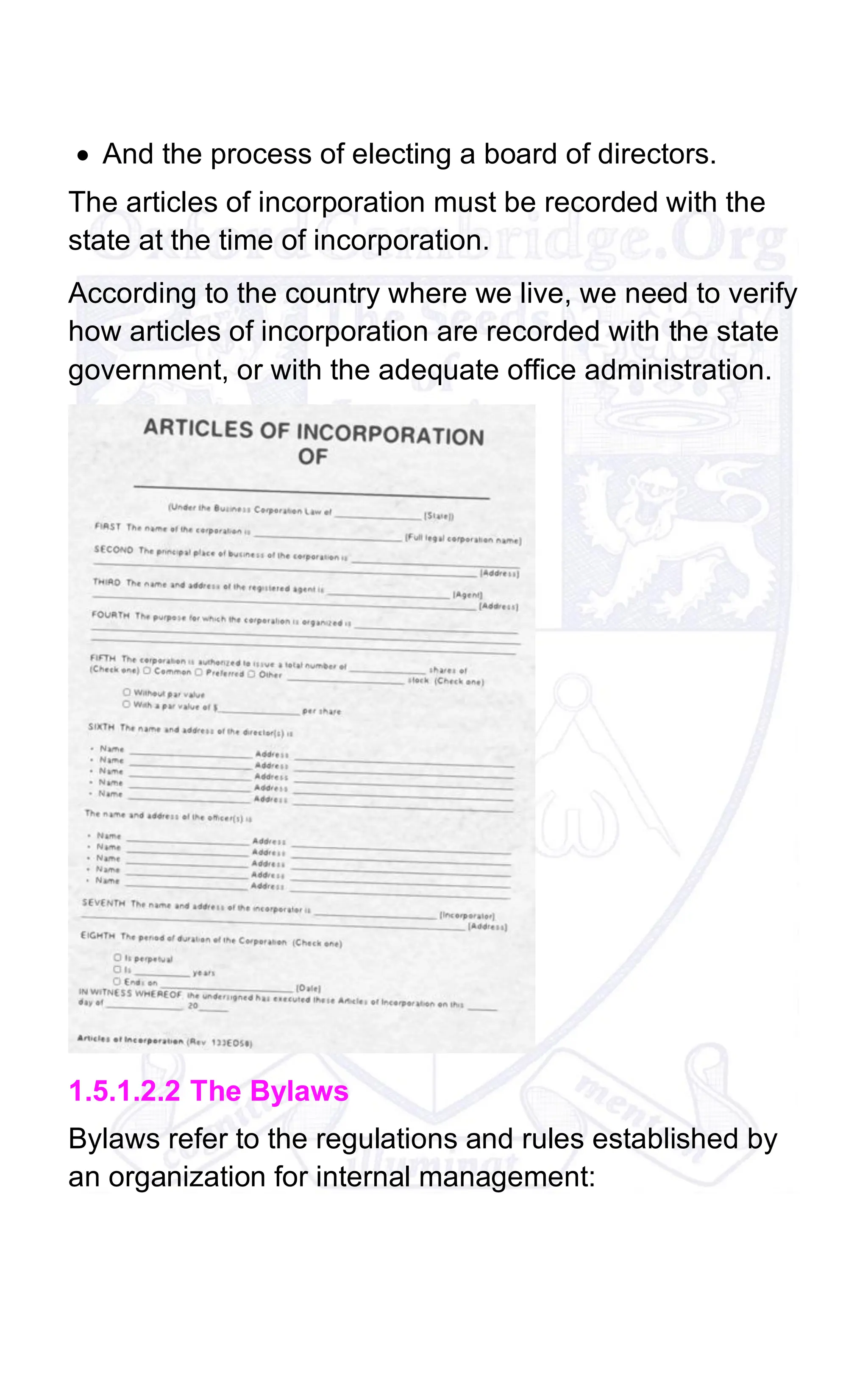 • And the process of electing a board of directors.
The articles of incorporation must be recorded with the
state at the time of incorporation.
According to the country where we live, we need to verify
how articles of incorporation are recorded with the state
government, or with the adequate office administration.
1.5.1.2.2 The Bylaws
Bylaws refer to the regulations and rules established by
an organization for internal management:
 