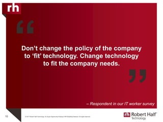 © 2017 Robert Half Technology. An Equal Opportunity Employer M/F/Disability/Veterans. All rights reserved.
Don’t change the policy of the company
to ‘fit’ technology. Change technology
to fit the company needs.
10
“
”– Respondent in our IT worker survey
 