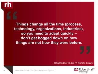 © 2017 Robert Half Technology. An Equal Opportunity Employer M/F/Disability/Veterans. All rights reserved.
Things change all the time (process,
technology, organizations, industries),
so you need to adapt quickly –
don’t get bogged down on how
things are not how they were before.
11
“
”– Respondent in our IT worker survey
 