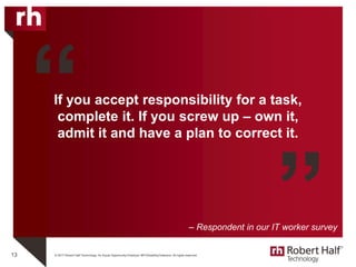 © 2017 Robert Half Technology. An Equal Opportunity Employer M/F/Disability/Veterans. All rights reserved.
If you accept responsibility for a task,
complete it. If you screw up – own it,
admit it and have a plan to correct it.
13
“
”– Respondent in our IT worker survey
 
