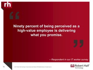 © 2017 Robert Half Technology. An Equal Opportunity Employer M/F/Disability/Veterans. All rights reserved.
Ninety percent of being perceived as a
high-value employee is delivering
what you promise.
15
“
”– Respondent in our IT worker survey
 