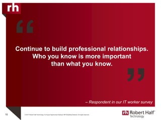 © 2017 Robert Half Technology. An Equal Opportunity Employer M/F/Disability/Veterans. All rights reserved.
Continue to build professional relationships.
Who you know is more important
than what you know.
16
“
– Respondent in our IT worker survey
”
 