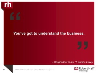 © 2017 Robert Half Technology. An Equal Opportunity Employer M/F/Disability/Veterans. All rights reserved.
You’ve got to understand the business.
17
“
”– Respondent in our IT worker survey
 