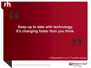© 2017 Robert Half Technology. An Equal Opportunity Employer M/F/Disability/Veterans. All rights reserved.
Keep up to date with technology.
It’s changing faster than you think.
3
“
”– Respondent in our IT worker survey
 