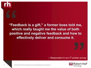 © 2017 Robert Half Technology. An Equal Opportunity Employer M/F/Disability/Veterans. All rights reserved.
“Feedback is a gift,” a former boss told me,
which really taught me the value of both
positive and negative feedback and how to
effectively deliver and consume it.
4
“
”– Respondent in our IT worker survey
 