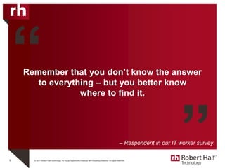 © 2017 Robert Half Technology. An Equal Opportunity Employer M/F/Disability/Veterans. All rights reserved.
Remember that you don’t know the answer
to everything – but you better know
where to find it.
8
“
”– Respondent in our IT worker survey
 