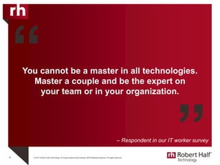 © 2017 Robert Half Technology. An Equal Opportunity Employer M/F/Disability/Veterans. All rights reserved.
You cannot be a master in all technologies.
Master a couple and be the expert on
your team or in your organization.
9
“
”– Respondent in our IT worker survey
 
