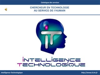 Catalogue des services CHERCHEUR EN TECHNOLOGIE AU SERVICE DE l’HUMAIN http://www.it.tm.fr Intelligence-Technologique 