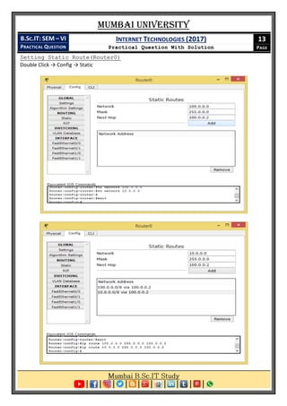 Mumbai University
B.SC.IT: SEM – VI
PRACTICAL QUESTION
INTERNET TECHNOLOGIES (2017)
Practical Question With Solution
13
PAGE
Setting Static Route(Router0)
Double Click → Config → Static
 
