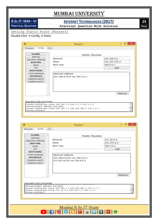 Mumbai University
B.SC.IT: SEM – VI
PRACTICAL QUESTION
INTERNET TECHNOLOGIES (2017)
Practical Question With Solution
15
PAGE
Setting Static Route (Router1)
Double Click → Config → Static
 