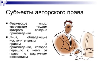 Субъекты авторского права  Физическое лицо, творческим трудом которого создано произведение  Лица, обладающие исключительным правом на произведение, которое перешло к нему от права по различным основаниям 