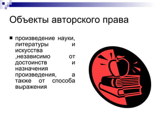 Объекты авторского права  произведение науки, литературы и искусства ,независимо от достоинств и назначения произведения, а также от способа выражения 
