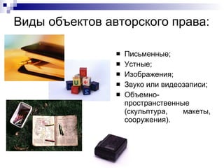 Виды объектов авторского права: Письменные; Устные; Изображения; Звуко или видеозаписи; Объемно-пространственные (скульптура, макеты, сооружения). 