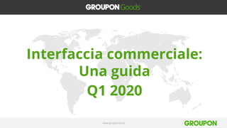 www.groupon.co.uk
Interfaccia commerciale:
Una guida
Q1 2020
 