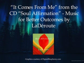 “ It Comes From Me” from the CD “Soul Affirmation” - Music for Better Outcomes by  LaDéroute   Graphics courtesy of DigitalBlasphemy.com 