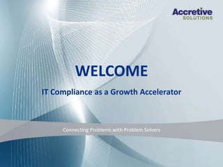 Proprietary & Confidential – Accretive Solutions, Inc.
IT Compliance as a Growth Accelerator
Connecting Problems with Problem Solvers
WELCOME
 