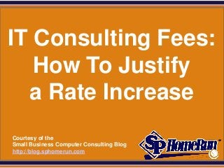 SPHomeRun.com




 IT Consulting Fees:
    How To Justify
   a Rate Increase
  Courtesy of the
  Small Business Computer Consulting Blog
  http://blog.sphomerun.com
 