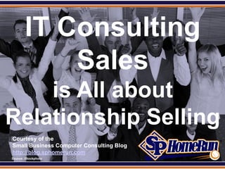 SPHomeRun.com


          IT Consulting
              Sales
    is All about
Relationship Selling
  Courtesy of the
  Small Business Computer Consulting Blog
  http://blog.sphomerun.com
  Source: iStockphoto
 