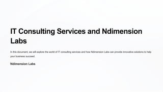IT Consulting Services and Ndimension
Labs
In this document, we will explore the world of IT consulting services and how Ndimension Labs can provide innovative solutions to help
your business succeed.
Ndimension Labs
 