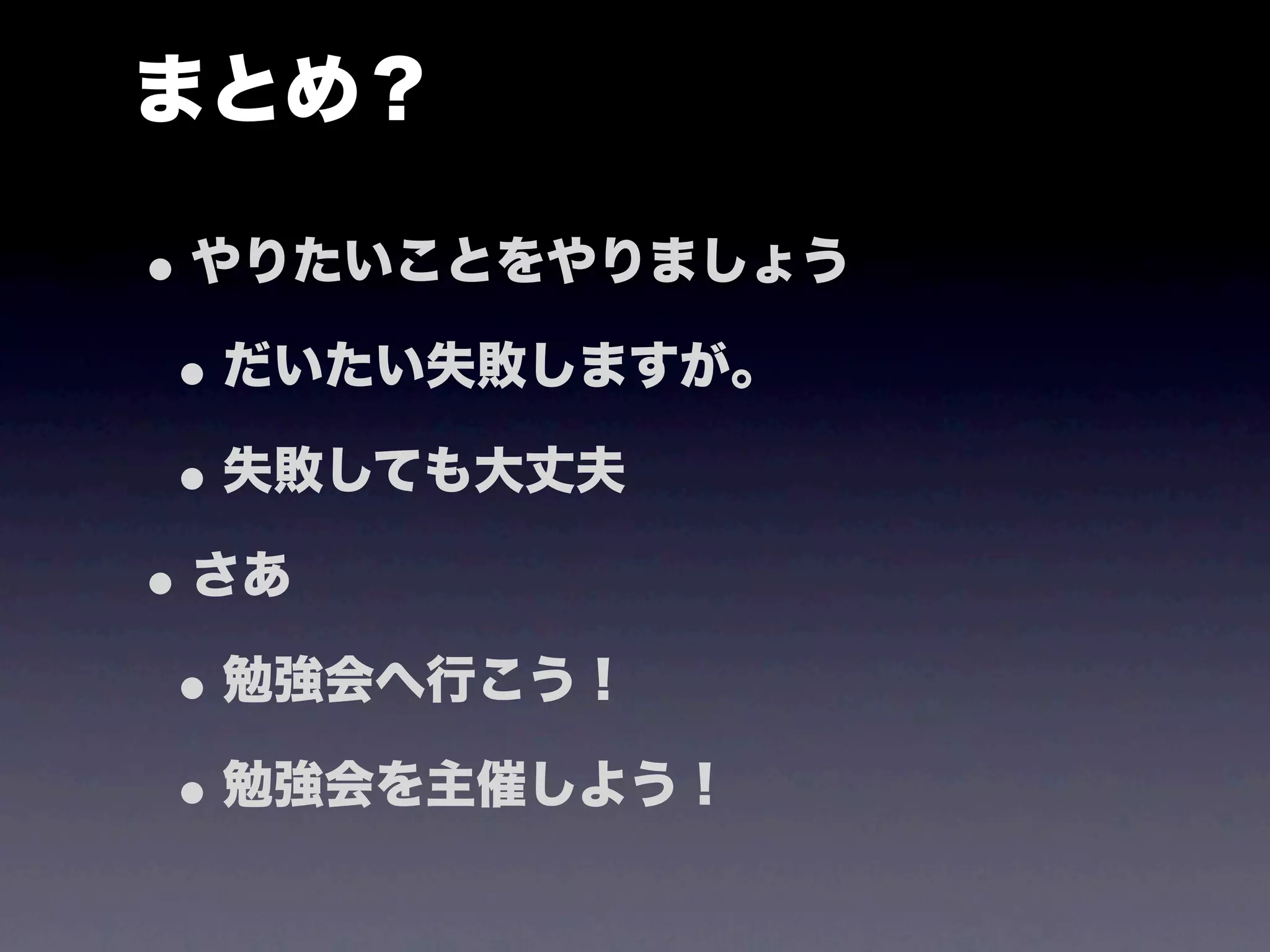 まとめ？

• やりたいことをやりましょう
 • だいたい失敗しますが。
 • 失敗しても大丈夫
• さあ
 • 勉強会へ行こう！
 • 勉強会を主催しよう！
 
