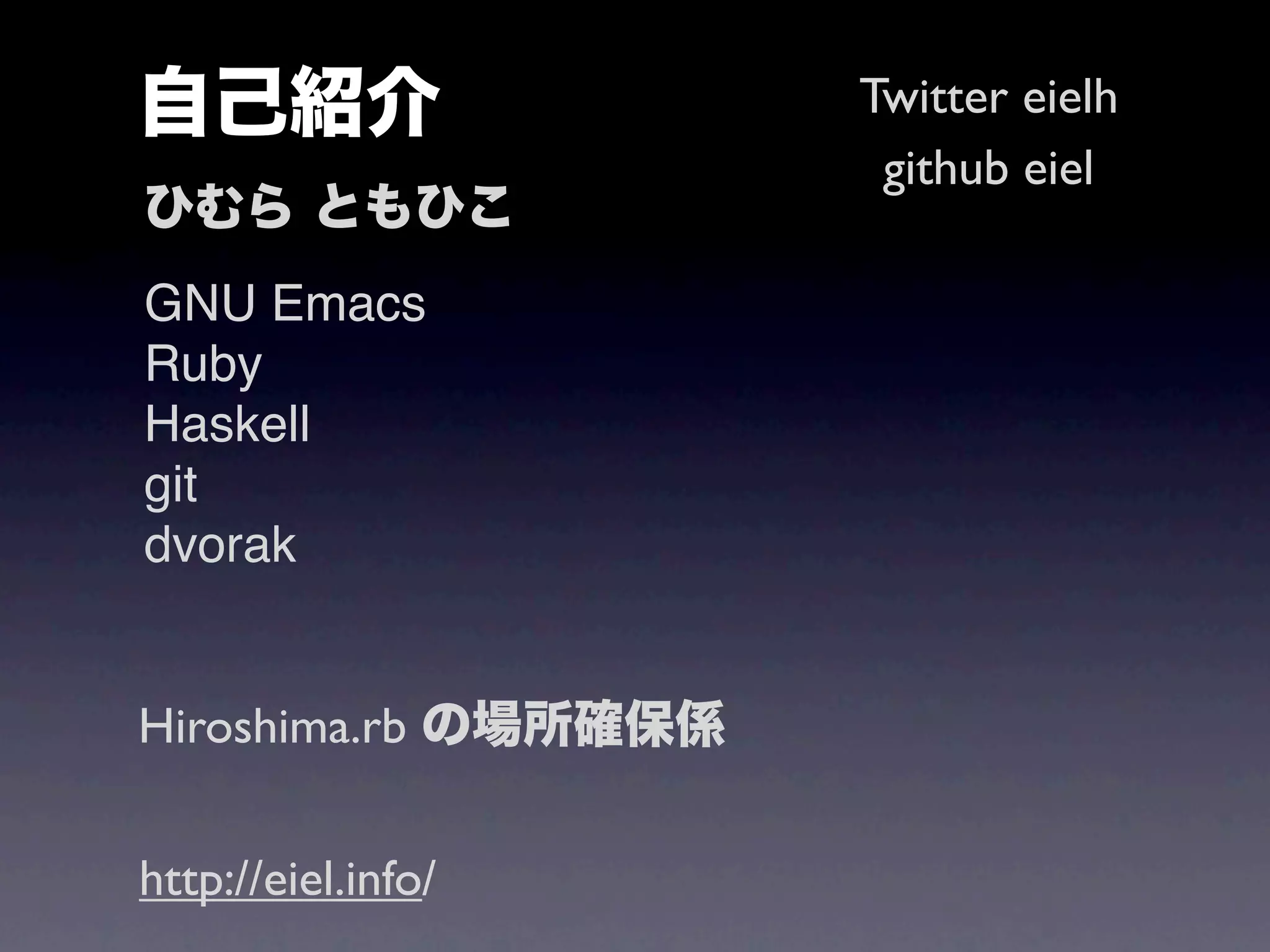 自己紹介                  Twitter eielh
                       github eiel
ひむら ともひこ
GNU Emacs
Ruby
Haskell
git
dvorak


Hiroshima.rb の場所確保係


http://eiel.info/
 
