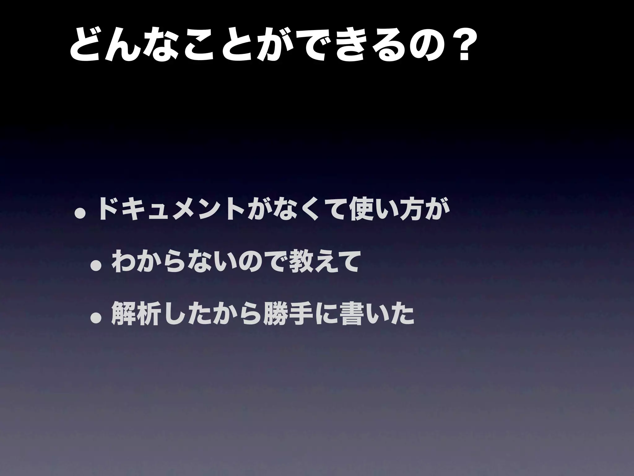 どんなことができるの？



• ドキュメントがなくて使い方が
 • わからないので教えて
 • 解析したから勝手に書いた
 