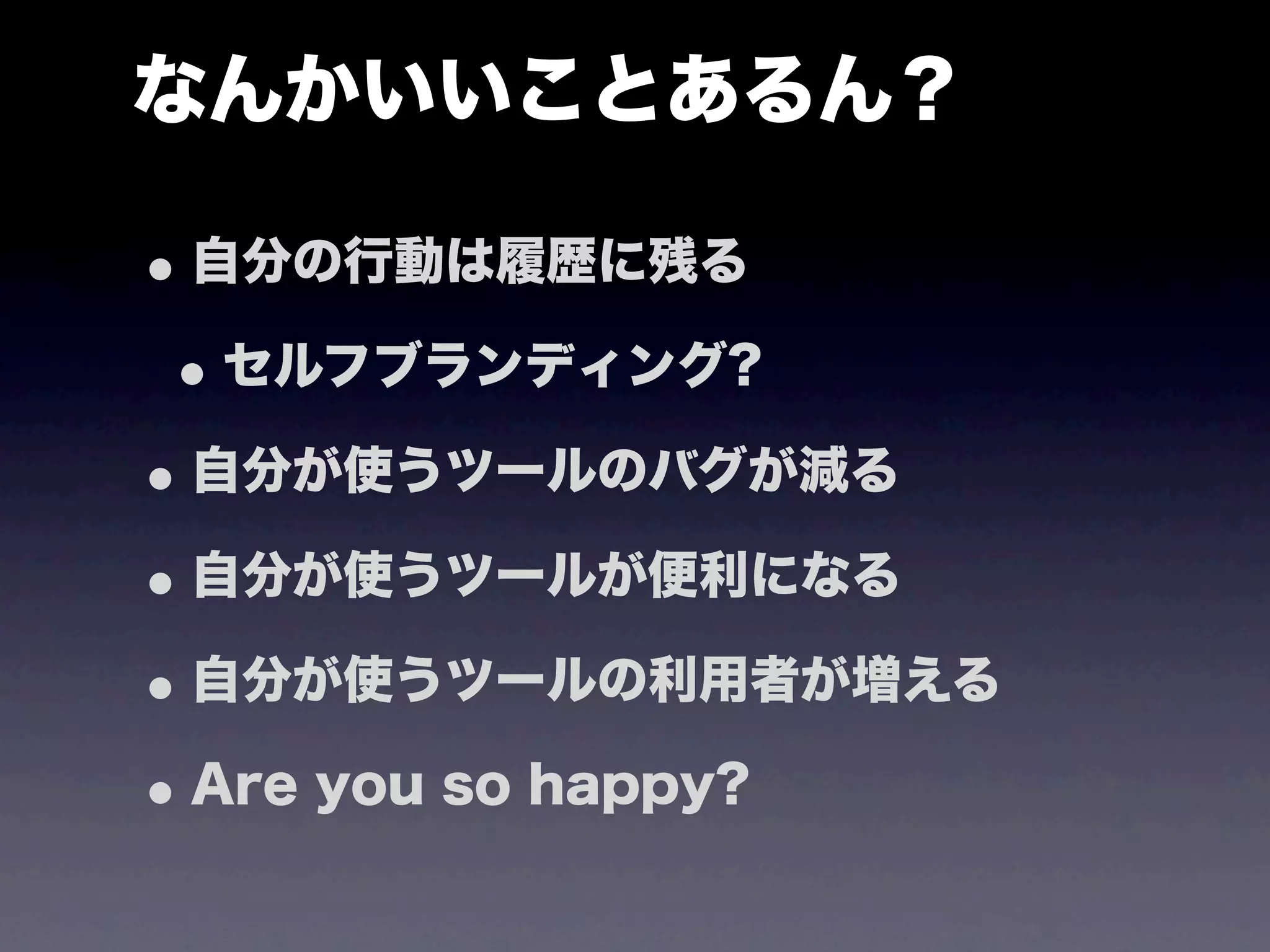 なんかいいことあるん？

• 自分の行動は履歴に残る
 • セルフブランディング?
• 自分が使うツールのバグが減る
• 自分が使うツールが便利になる
• 自分が使うツールの利用者が増える
• Are you so happy?
 