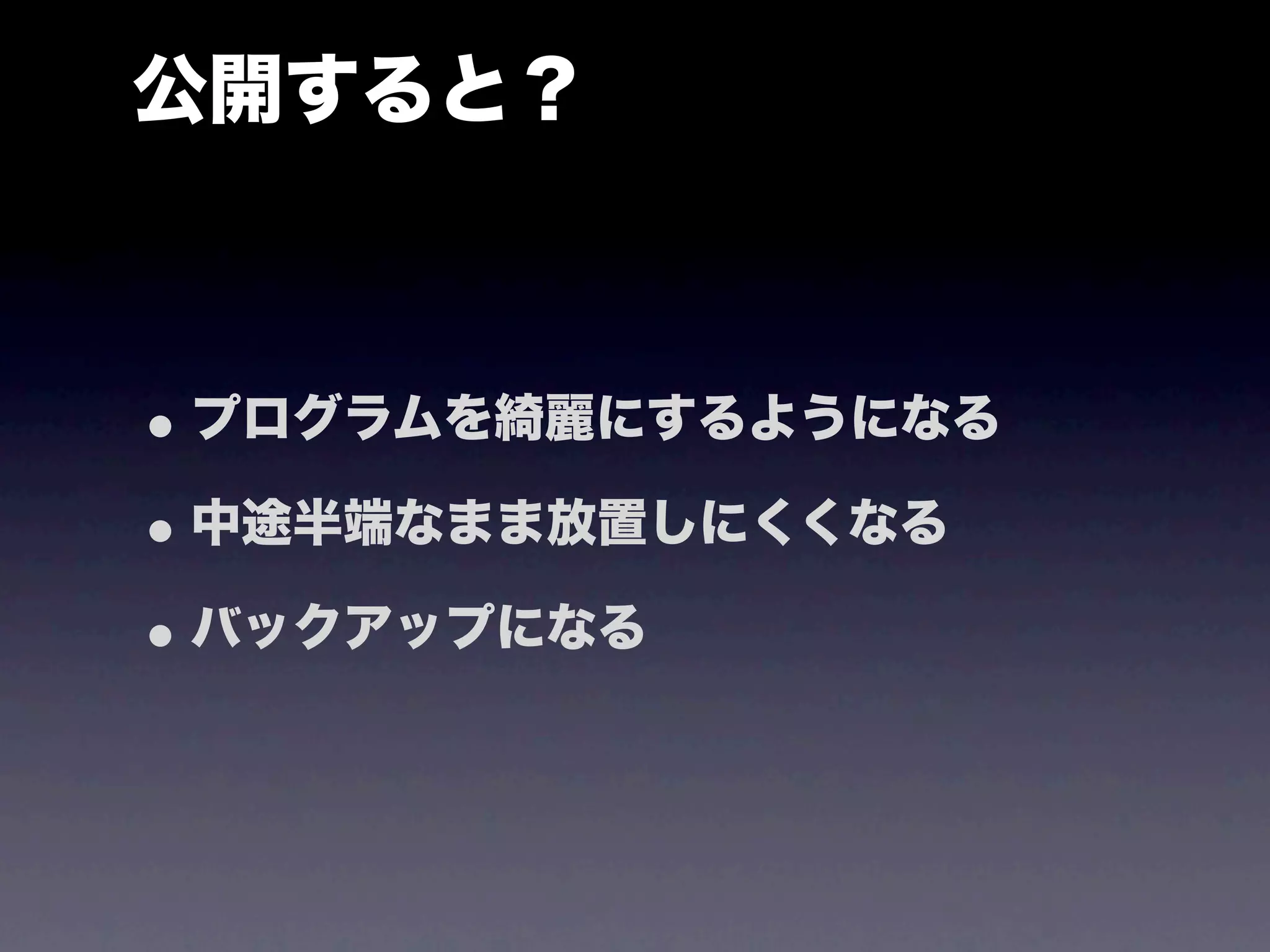公開すると？



• プログラムを綺麗にするようになる
• 中途半端なまま放置しにくくなる
• バックアップになる
 
