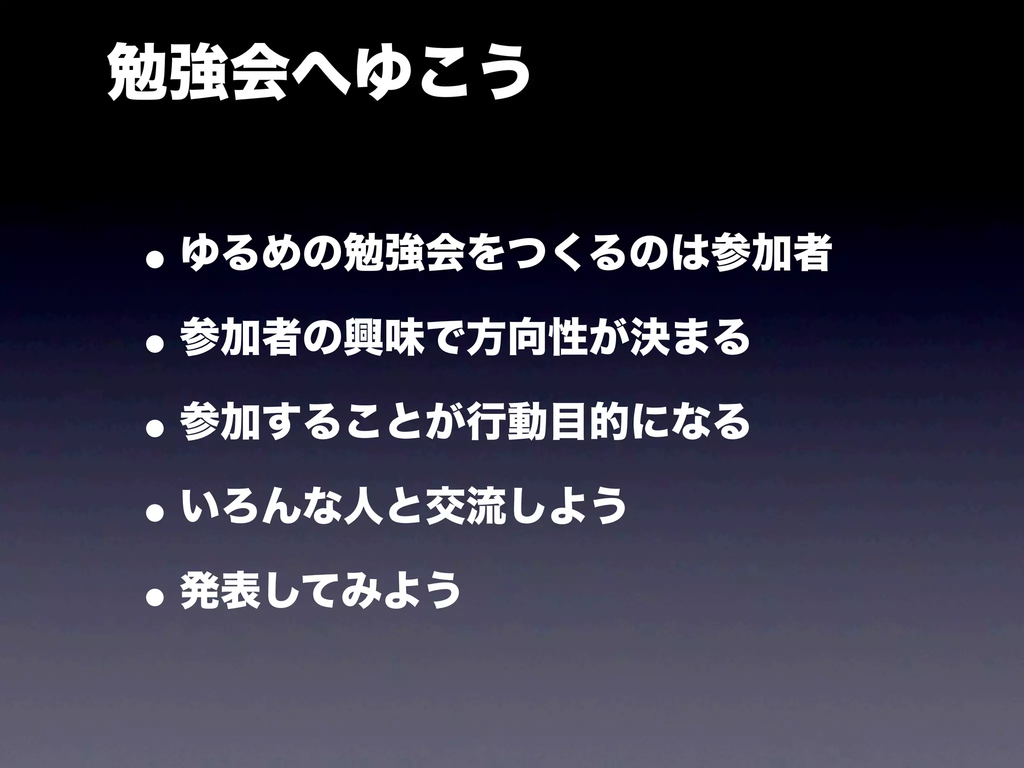 勉強会へゆこう

• ゆるめの勉強会をつくるのは参加者
• 参加者の興味で方向性が決まる
• 参加することが行動目的になる
• いろんな人と交流しよう
• 発表してみよう
 