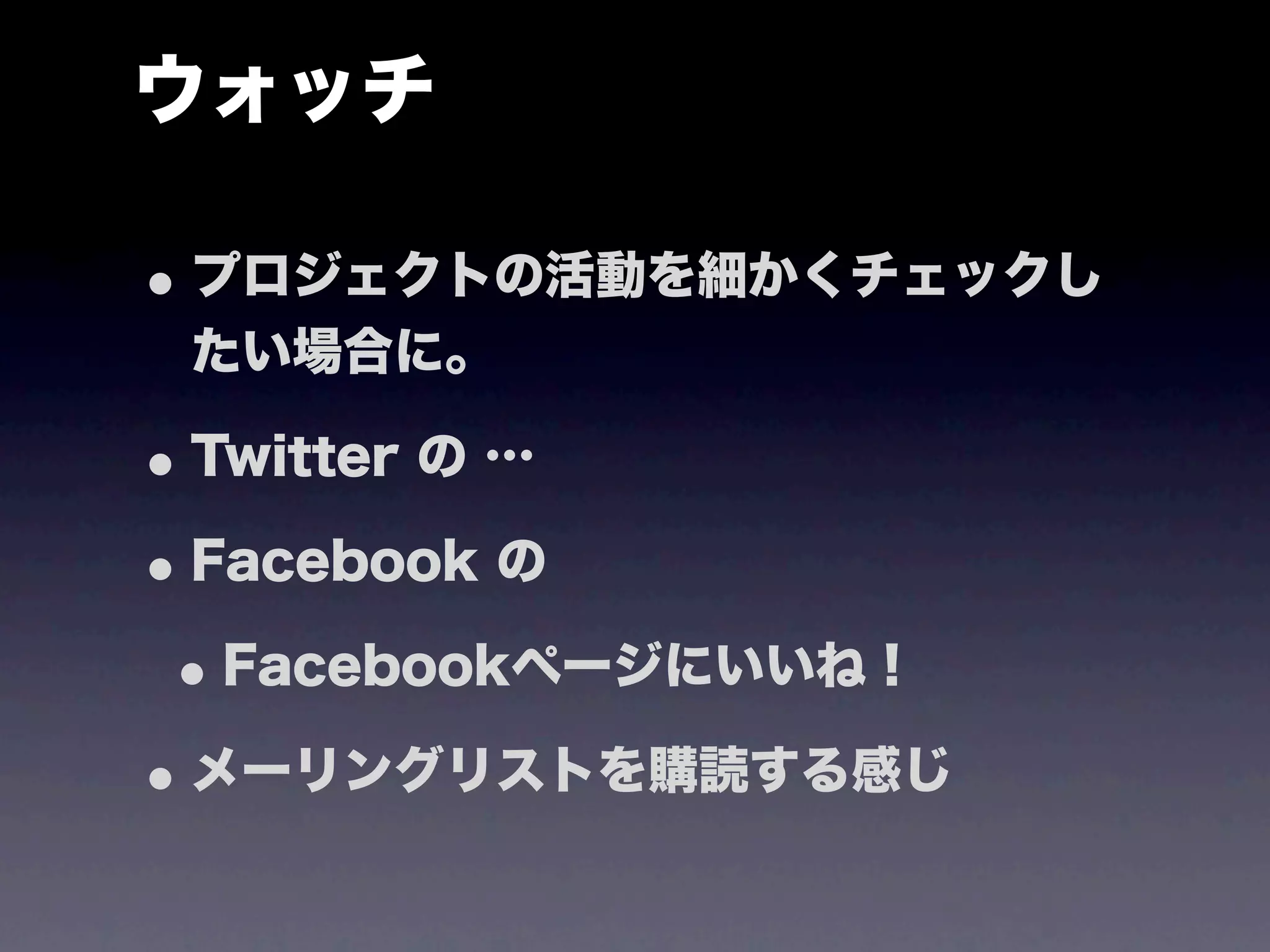 ウォッチ

• プロジェクトの活動を細かくチェックし
 たい場合に。

• Twitter の …
• Facebook の
 • Facebookページにいいね！
• メーリングリストを購読する感じ
 