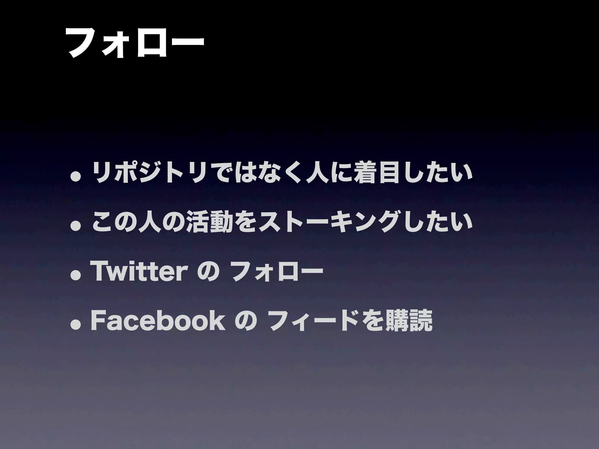 フォロー


• リポジトリではなく人に着目したい
• この人の活動をストーキングしたい
• Twitter の フォロー
• Facebook の フィードを購読
 